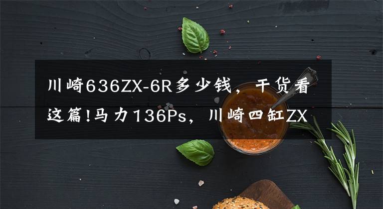 川崎636ZX-6R多少钱,干货看这篇!马力136Ps,川崎四缸ZX-6R美版上市:极速280km,起售价不到7万