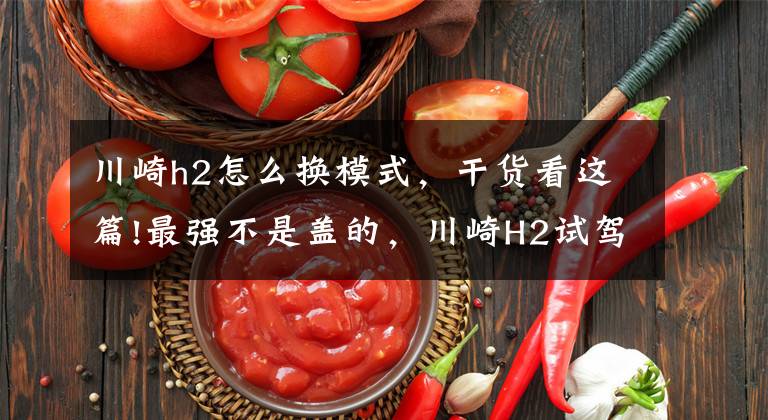 川崎h2怎么换模式,干货看这篇!最强不是盖的,川崎H2试驾评测!