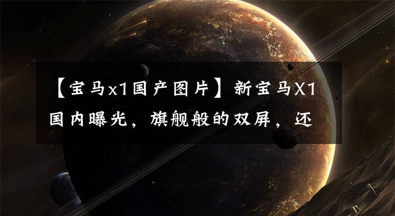 【宝马x1国产图片】新宝马X1国内曝光,旗舰般的双屏,还是豪华紧凑SUV标杆?