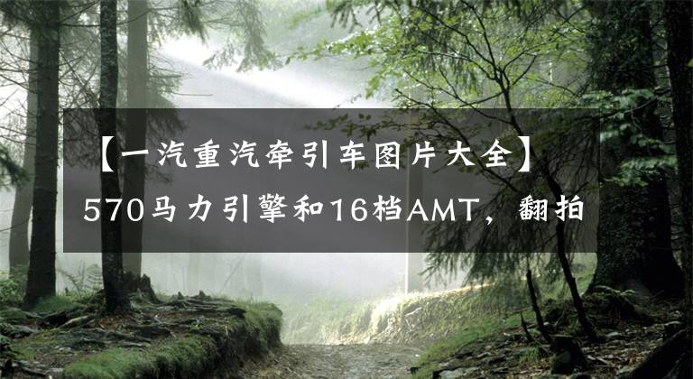 【一汽重汽牵引车图片大全】570马力引擎和16档AMT,翻拍TH7牵引车