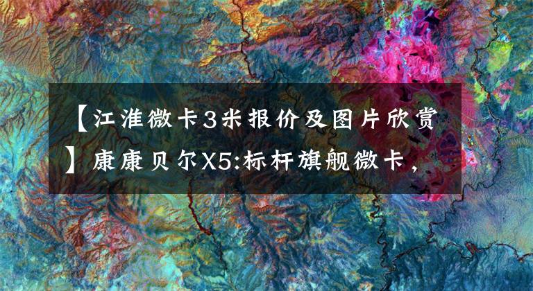【江淮微卡3米报价及图片欣赏】康康贝尔X5:标杆旗舰微卡,高端配置,开车更方便。