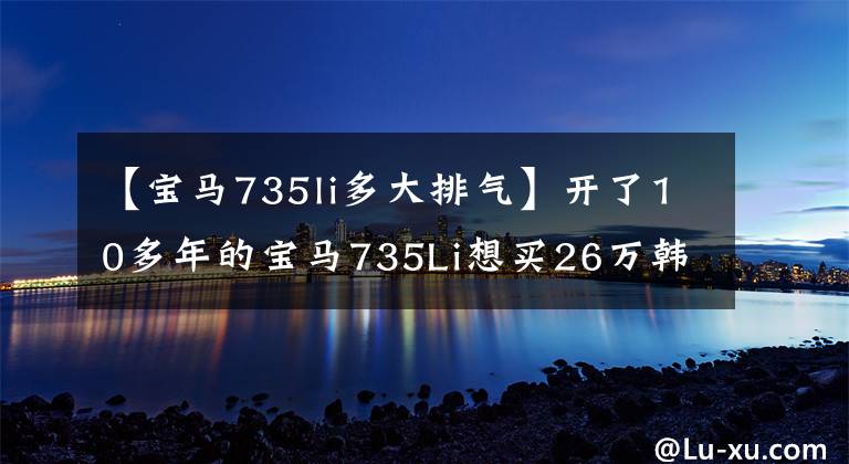 【宝马735li多大排气】开了10多年的宝马735Li想买26万韩元,但车主没有动。