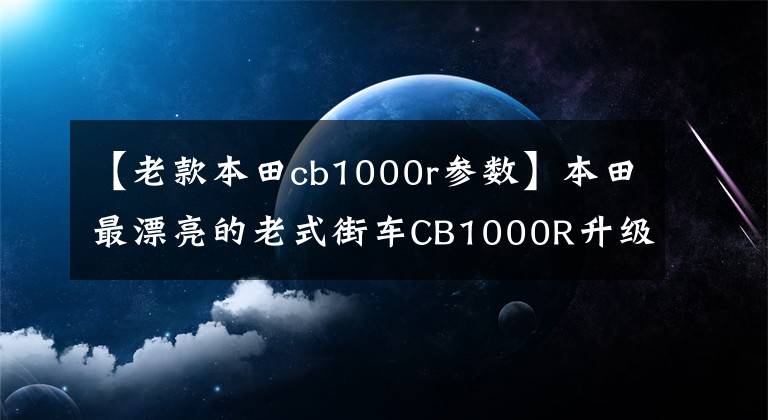 【老款本田cb1000r参数】本田最漂亮的老式街车CB1000R升级,升排放量,最大马力145匹。