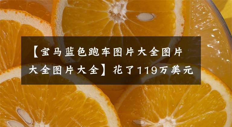 【宝马蓝色跑车图片大全图片大全图片大全】花了119万美元买了宝马840,背着背包车,遇到了日产GTR,3763两个人一起约定洗车。