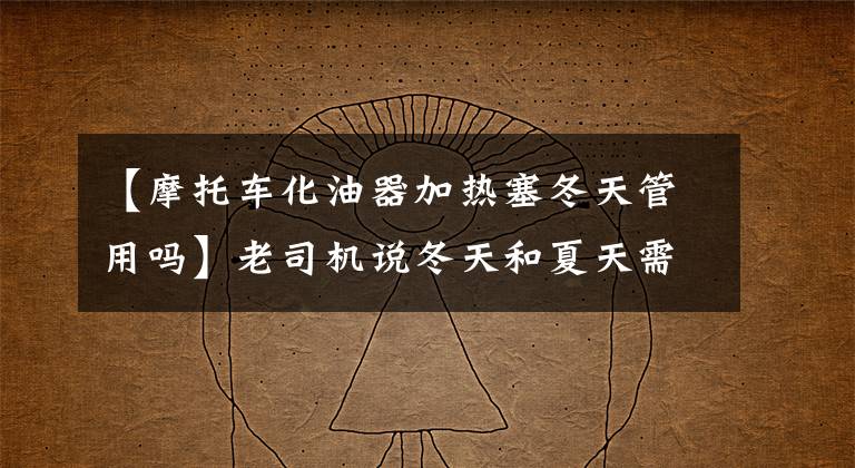 【摩托车化油器加热塞冬天管用吗】老司机说冬天和夏天需要火车?答案在这里!