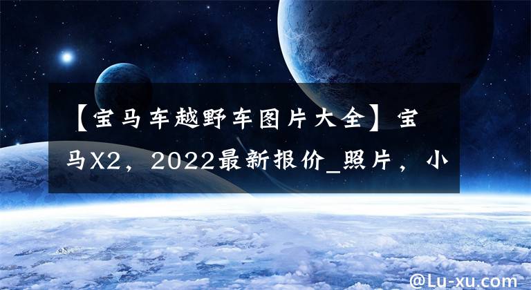 【宝马车越野车图片大全】宝马X2,2022最新报价_照片,小型越野车辆,室内豪华