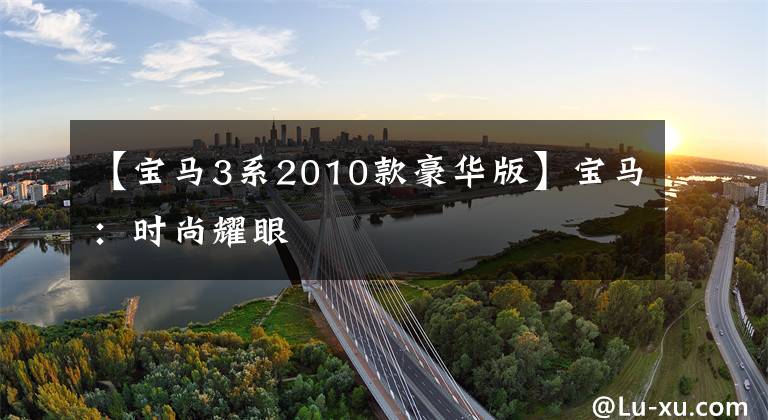 【宝马3系2010款豪华版】宝马:时尚耀眼