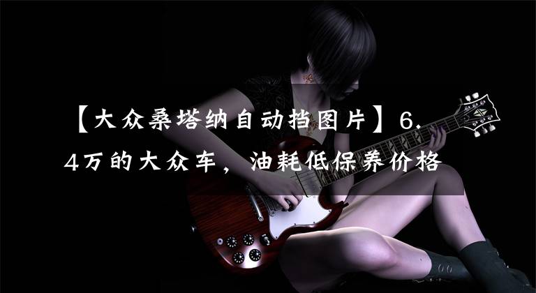 【大众桑塔纳自动挡图片】6.4万的大众车,油耗低保养价格低,但内饰有点简陋