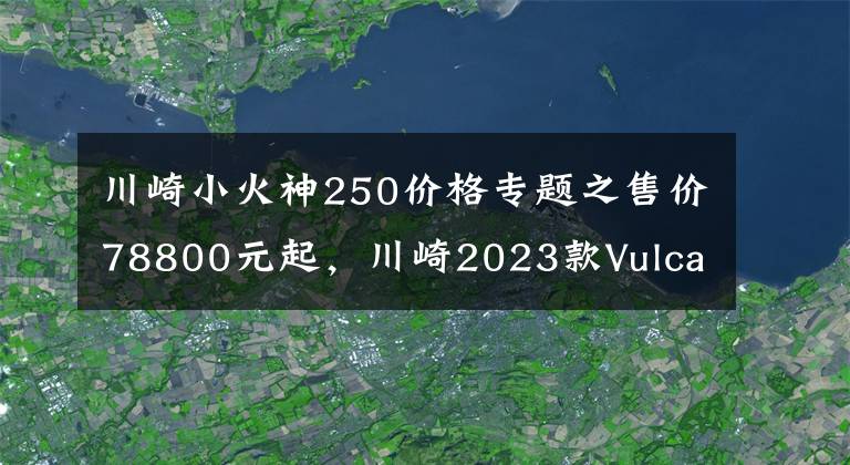 川崎小火神250价格专题之售价78800元起,川崎2023款Vulcan S“小火神”国内上市