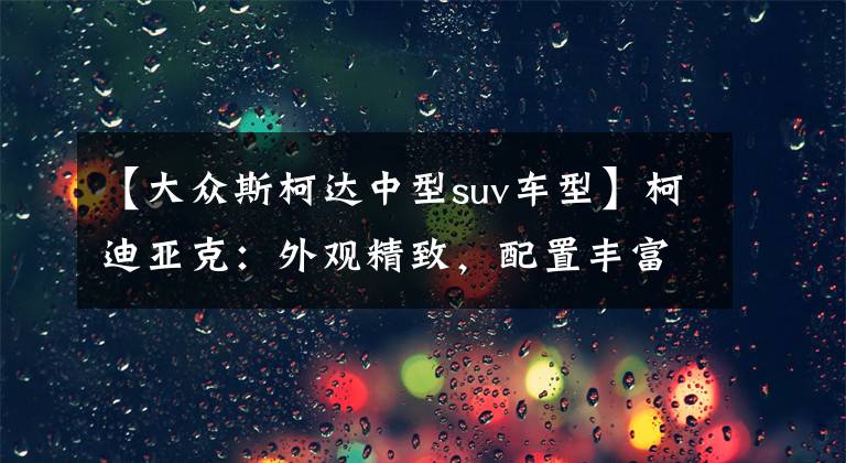 【大众斯柯达中型suv车型】柯迪亚克:外观精致,配置丰富,中型SUV的性价比之选