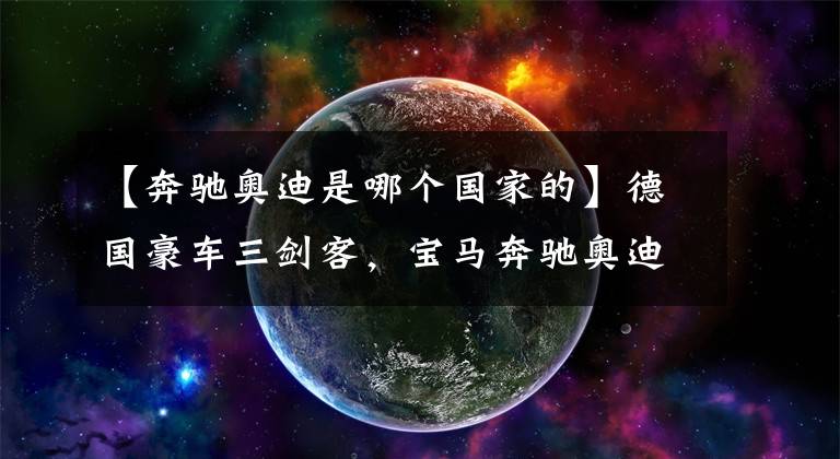 【奔驰奥迪是哪个国家的】德国豪车三剑客，宝马奔驰奥迪，为什么多数人认为宝马最高调