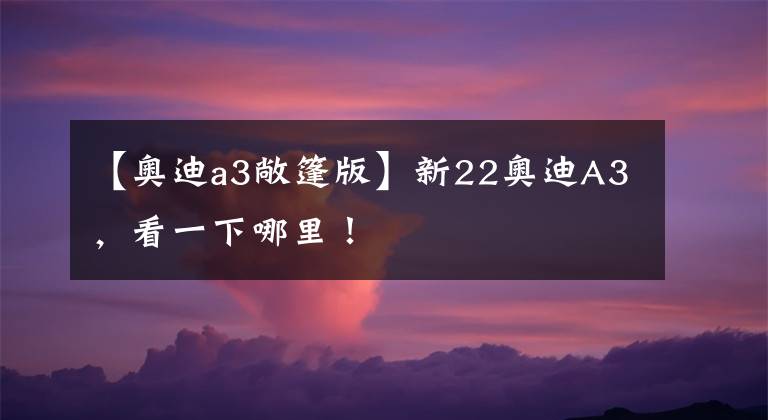 【奥迪a3敞篷版】新22奥迪A3,看一下哪里!