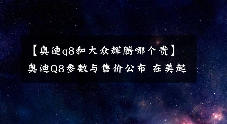 【奥迪q8和大众辉腾哪个贵】奥迪Q8参数与售价公布 在美起价6.8万美元