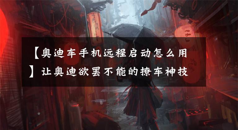【奥迪车手机远程启动怎么用】让奥迪欲罢不能的撩车神技:远程遥控启动
