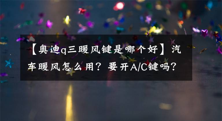 【奥迪q三暖风键是哪个好】汽车暖风怎么用？要开A/C键吗？