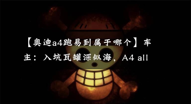 【奥迪a4跑易到属于哪个】车主：入坑瓦罐深似海，A4 allroad我的菜