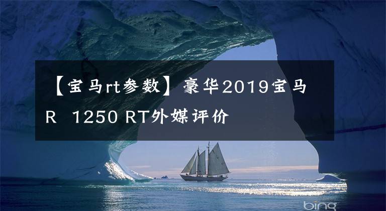 【宝马rt参数】豪华2019宝马R 1250 RT外媒评价