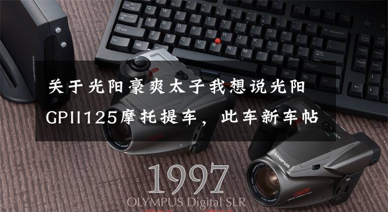 关于光阳豪爽太子我想说光阳GPII125摩托提车,此车新车帖子太少了啊