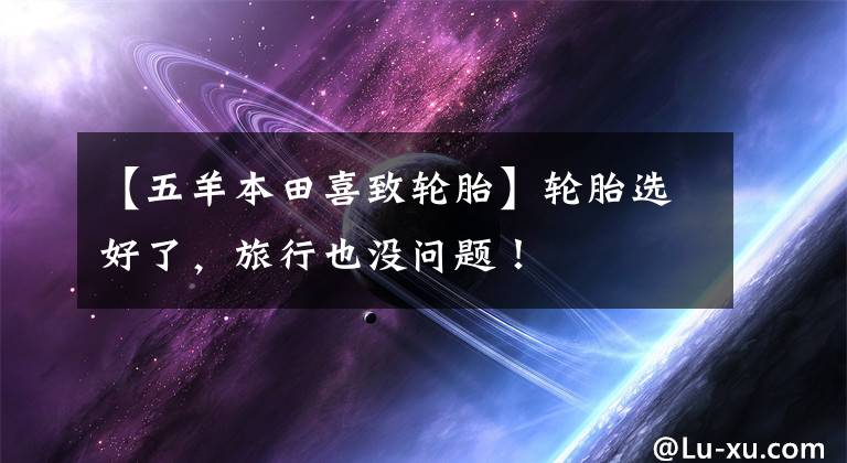 【五羊本田喜致轮胎】轮胎选好了,旅行也没问题!