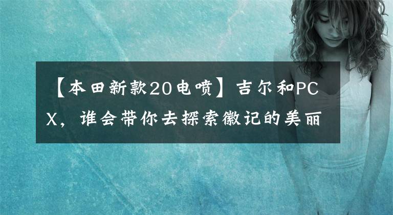 【本田新款20电喷】吉尔和PCX,谁会带你去探索徽记的美丽?欧阳-本田媒体日模型猜想