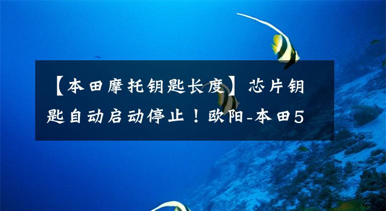 【本田摩托钥匙长度】芯片钥匙自动启动停止!欧阳-本田5新车高清显卡