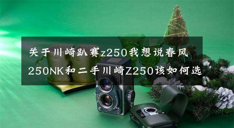 关于川崎趴赛z250我想说春风250NK和二手川崎Z250该如何选择?