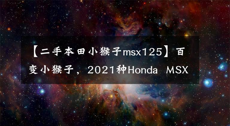 【二手本田小猴子msx125】百变小猴子,2021种Honda MSX125(Grom)泰国上市,将换上多种风格。