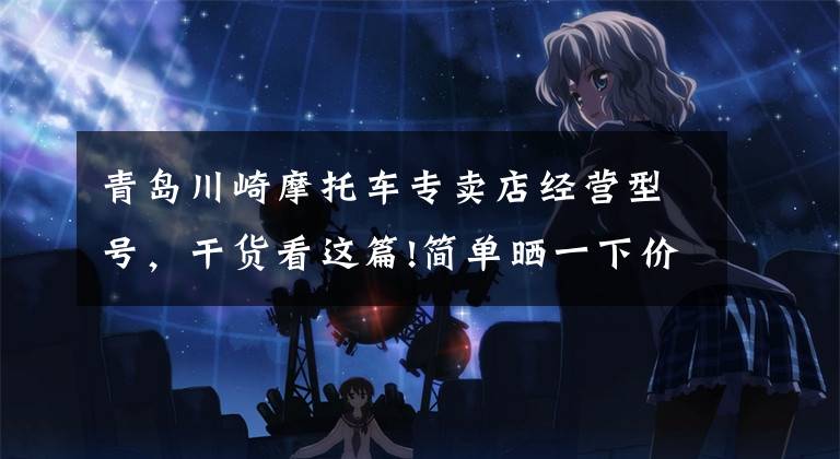 青岛川崎摩托车专卖店经营型号,干货看这篇!简单晒一下价格 川崎系列