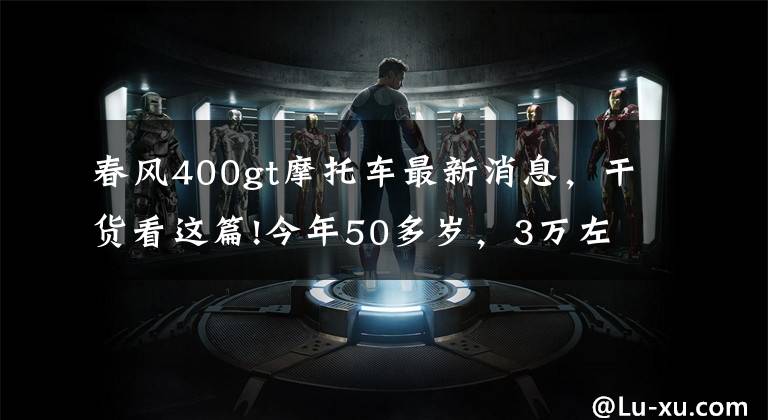 春风400gt摩托车最新消息,干货看这篇!今年50多岁,3万左右的巡航街车,有哪些推荐?
