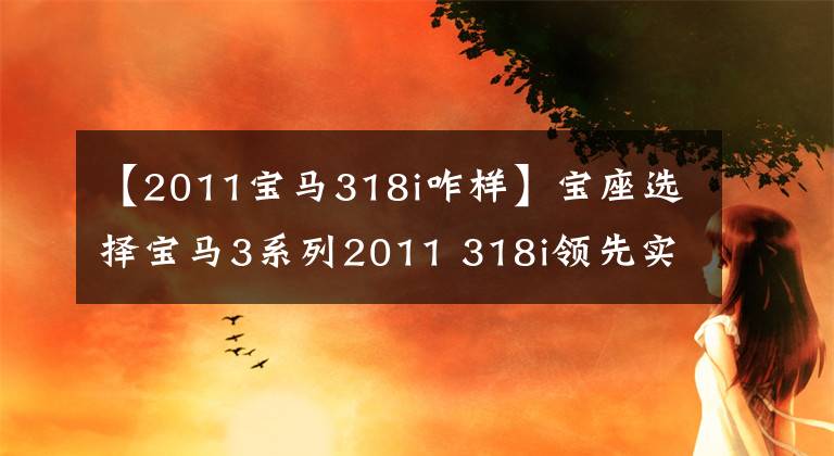 【2011宝马318i咋样】宝座选择宝马3系列2011 318i领先实用汽车
