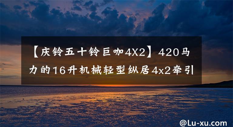 【庆铃五十铃巨咖4X2】420马力的16升机械轻型纵居4x2牵引车详细说明