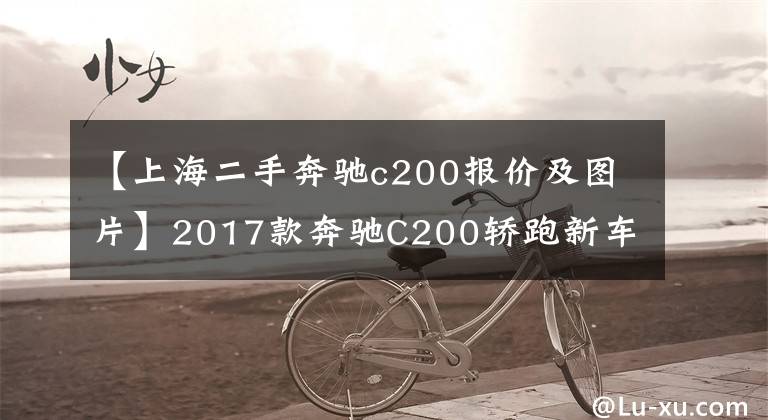 【上海二手奔驰c200报价及图片】2017款奔驰C200轿跑新车38万,二手车跑了8km,多少钱可以入手?
