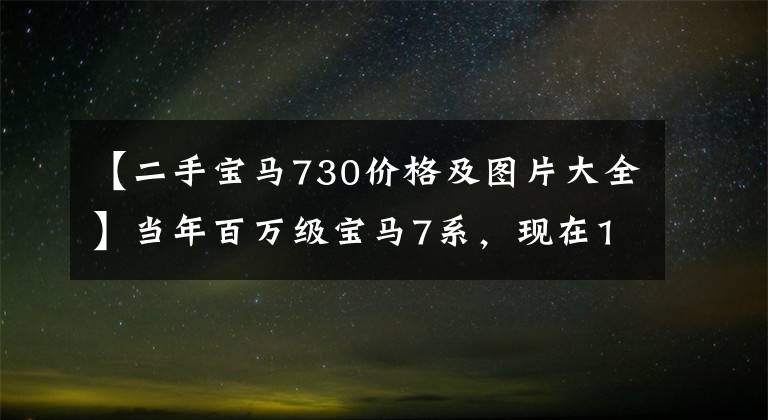 【二手宝马730价格及图片大全】当年百万级宝马7系,现在15万就能捡漏吗?检验员:我不相信