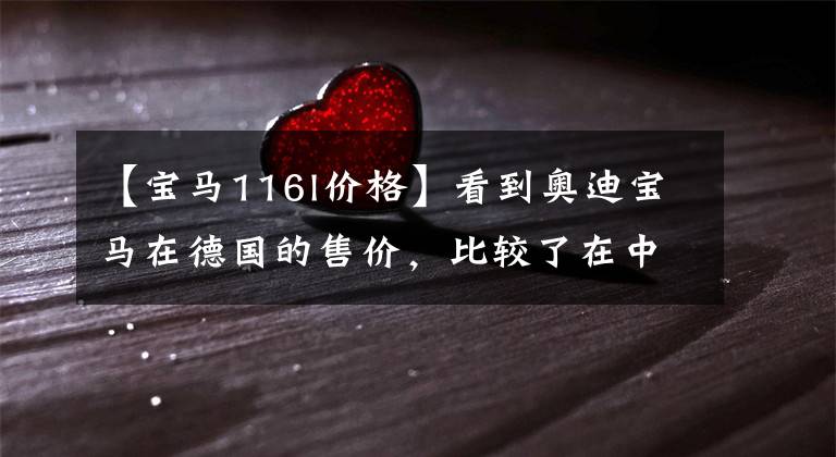 【宝马116l价格】看到奥迪宝马在德国的售价，比较了在中国的售价，吓了一跳！