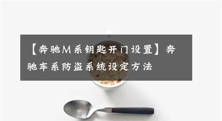 【奔驰Ｍ系钥匙开门设置】奔驰车系防盗系统设定方法