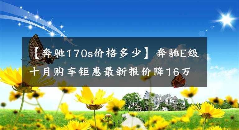 【奔驰170s价格多少】奔驰E级十月购车钜惠最新报价降16万 奔驰E级最新价格促销详