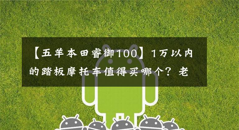 【五羊本田睿御100】1万以内的踏板摩托车值得买哪个?老司机说这几个动力足够省油