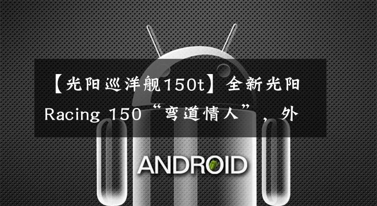 【光阳巡洋舰150t】全新光阳Racing 150“弯道情人”，外观大改更犀利