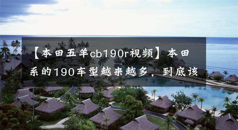 【本田五羊cb190r视频】本田系的190车型越来越多,到底该如何选择?