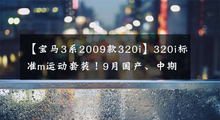 【宝马3系2009款320i】320i标准m运动套装!9月国产、中期重组宝马3系列配置信息