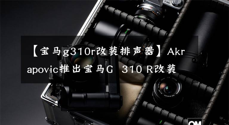 【宝马g310r改装排声器】Akrapovic推出宝马G  310 R改装消音器