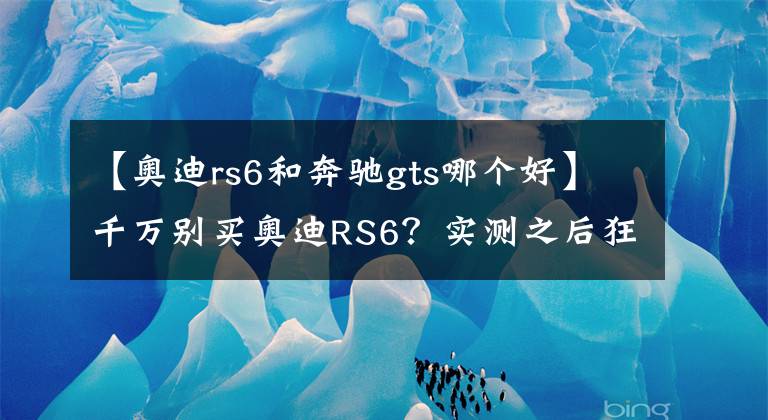【奥迪rs6和奔驰gts哪个好】千万别买奥迪RS6?实测之后狂打脸!