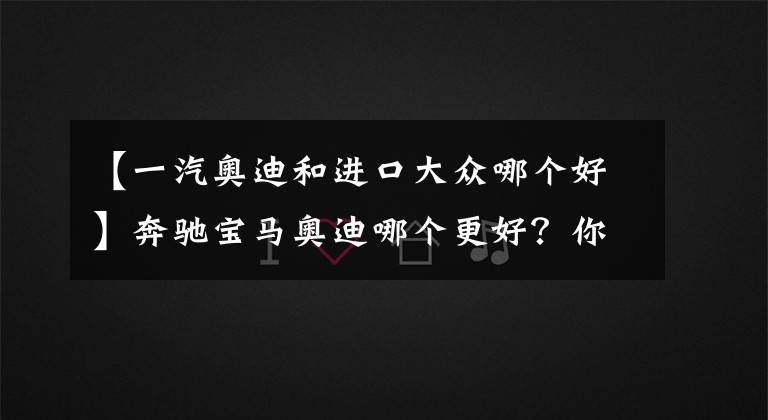 【一汽奥迪和进口大众哪个好】奔驰宝马奥迪哪个更好?你想要的答案在这里