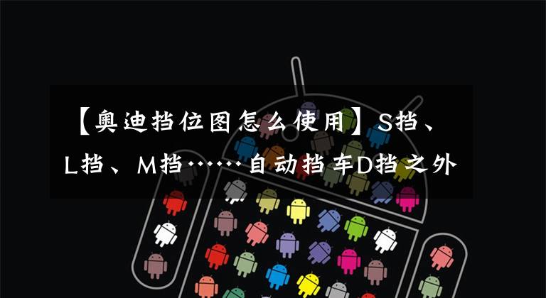 【奥迪挡位图怎么使用】S挡、L挡、M挡……自动挡车D挡之外的挡位啥时候用?