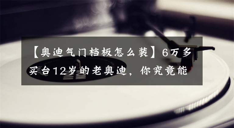 【奥迪气门档板怎么装】6万多买台12岁的老奥迪，你究竟能学会多少汽修知识？