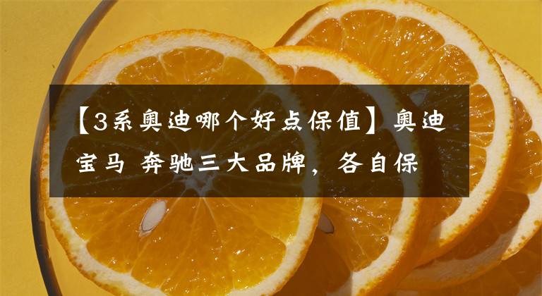 【3系奥迪哪个好点保值】奥迪 宝马 奔驰三大品牌,各自保值率前三的都是谁?