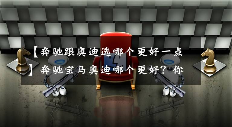 【奔驰跟奥迪选哪个更好一点】奔驰宝马奥迪哪个更好?你想要的答案在这里