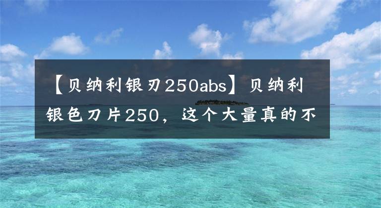 【贝纳利银刃250abs】贝纳利银色刀片250,这个大量真的不错,共享300公里摩托车体验。