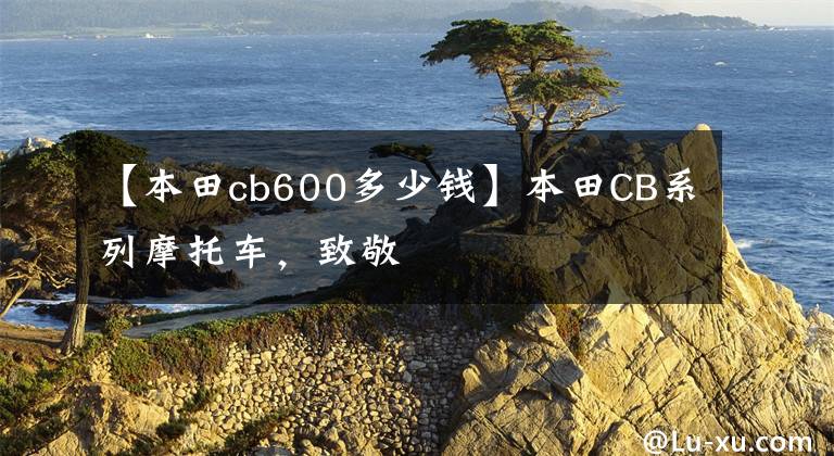 【本田cb600多少钱】本田CB系列摩托车,致敬