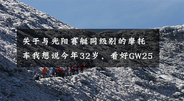 关于与光阳赛艇同级别的摩托车我想说今年32岁,看好GW250,光阳赛艇250,CT250,如何选?